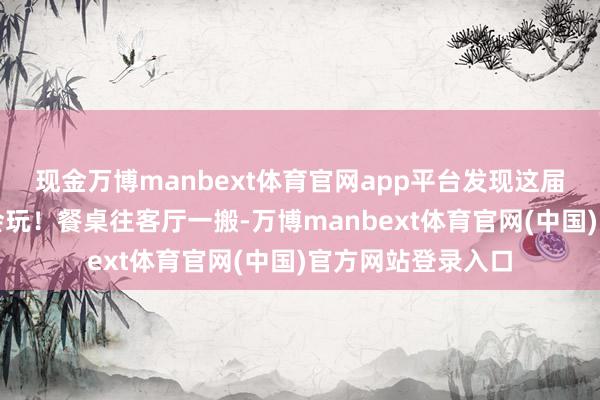 现金万博manbext体育官网app平台发现这届年青东说念主真会玩！餐桌往客厅一搬-万博manbext体育官网(中国)官方网站登录入口