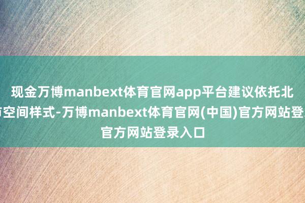 现金万博manbext体育官网app平台建议依托北京城市空间样式-万博manbext体育官网(中国)官方网站登录入口