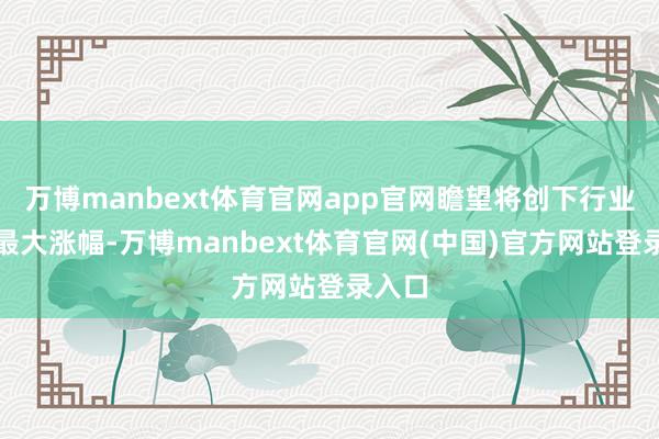 万博manbext体育官网app官网瞻望将创下行业本年最大涨幅-万博manbext体育官网(中国)官方网站登录入口