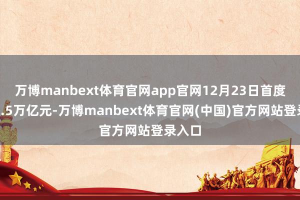 万博manbext体育官网app官网12月23日首度站上2.5万亿元-万博manbext体育官网(中国)官方网站登录入口