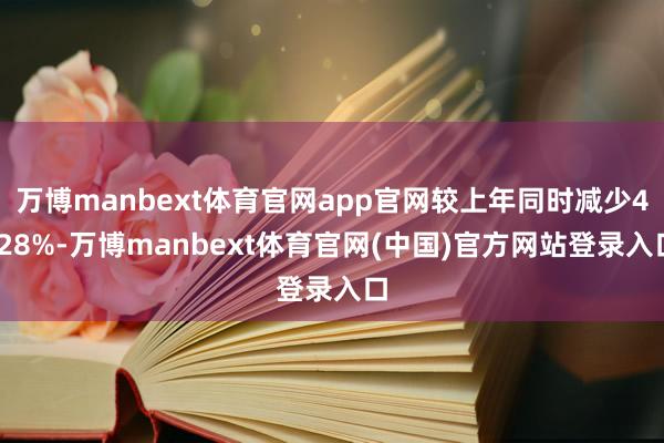 万博manbext体育官网app官网较上年同时减少4.28%-万博manbext体育官网(中国)官方网站登录入口