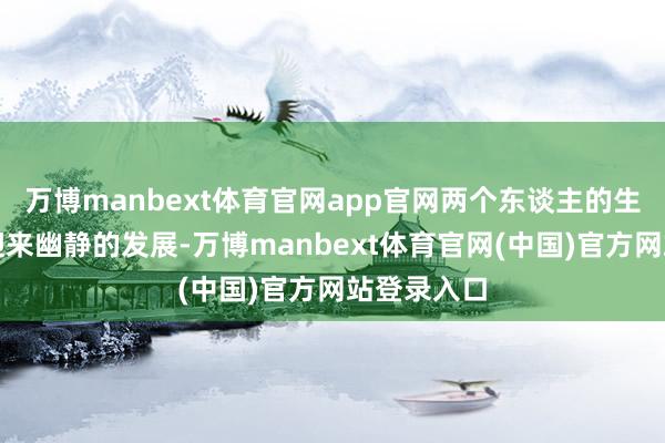 万博manbext体育官网app官网两个东谈主的生涯也或者迎来幽静的发展-万博manbext体育官网(中国)官方网站登录入口