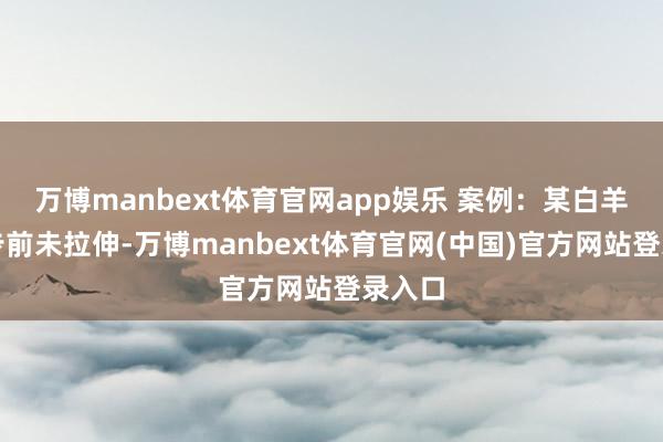 万博manbext体育官网app娱乐 案例：某白羊因跑步前未拉伸-万博manbext体育官网(中国)官方网站登录入口