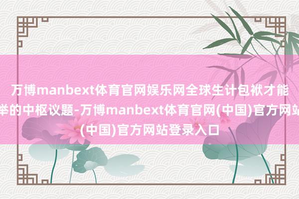万博manbext体育官网娱乐网全球生计包袱才能是本次选举的中枢议题-万博manbext体育官网(中国)官方网站登录入口