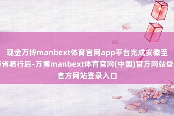 现金万博manbext体育官网app平台完成安徽至天津跨省骑行后-万博manbext体育官网(中国)官方网站登录入口