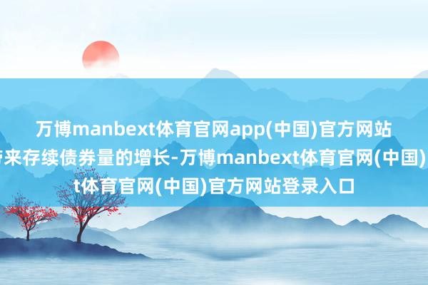 万博manbext体育官网app(中国)官方网站　　一级市集的活跃带来存续债券量的增长-万博manbext体育官网(中国)官方网站登录入口