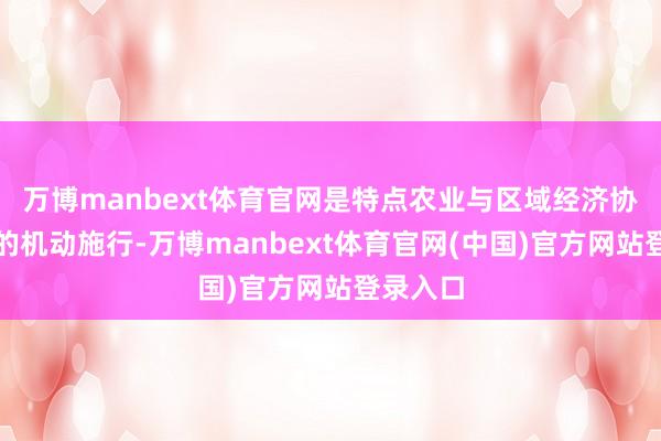 万博manbext体育官网是特点农业与区域经济协同共进的机动施行-万博manbext体育官网(中国)官方网站登录入口