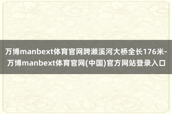 万博manbext体育官网跨濑溪河大桥全长176米-万博manbext体育官网(中国)官方网站登录入口