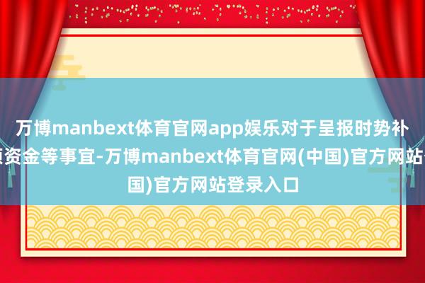 万博manbext体育官网app娱乐对于呈报时势补贴、专项资金等事宜-万博manbext体育官网(中国)官方网站登录入口