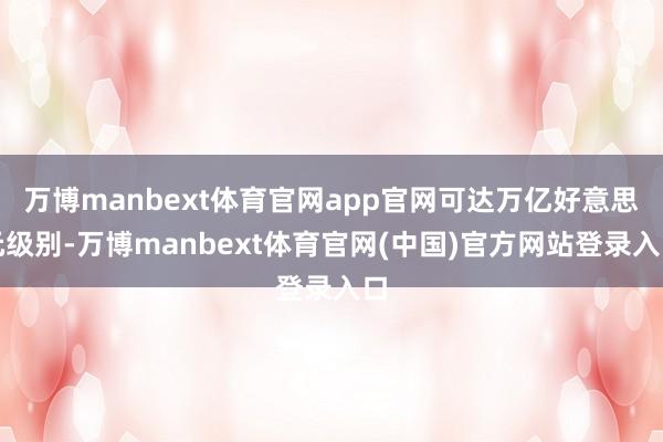 万博manbext体育官网app官网可达万亿好意思元级别-万博manbext体育官网(中国)官方网站登录入口