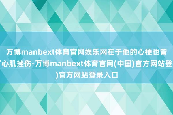 万博manbext体育官网娱乐网在于他的心梗也曾变成了心肌挫伤-万博manbext体育官网(中国)官方网站登录入口