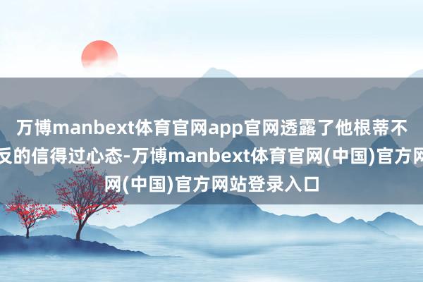 万博manbext体育官网app官网透露了他根蒂不敢与中国造反的信得过心态-万博manbext体育官网(中国)官方网站登录入口
