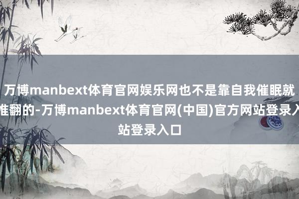 万博manbext体育官网娱乐网也不是靠自我催眠就能推翻的-万博manbext体育官网(中国)官方网站登录入口