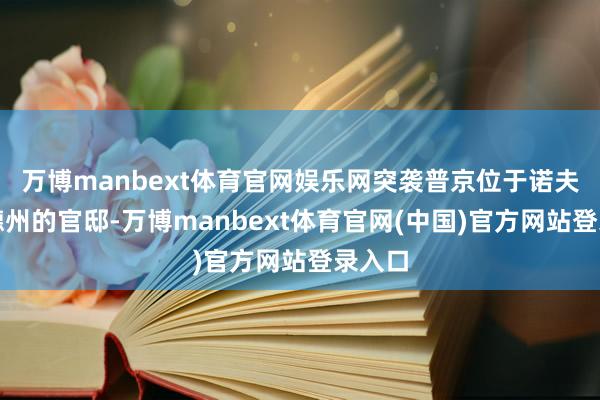 万博manbext体育官网娱乐网突袭普京位于诺夫哥罗德州的官邸-万博manbext体育官网(中国)官方网站登录入口