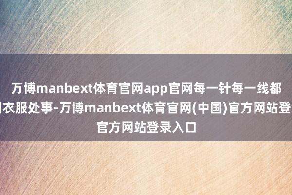 万博manbext体育官网app官网每一针每一线都为深刻衣服处事-万博manbext体育官网(中国)官方网站登录入口