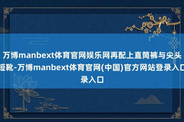 万博manbext体育官网娱乐网再配上直筒裤与尖头短靴-万博manbext体育官网(中国)官方网站登录入口
