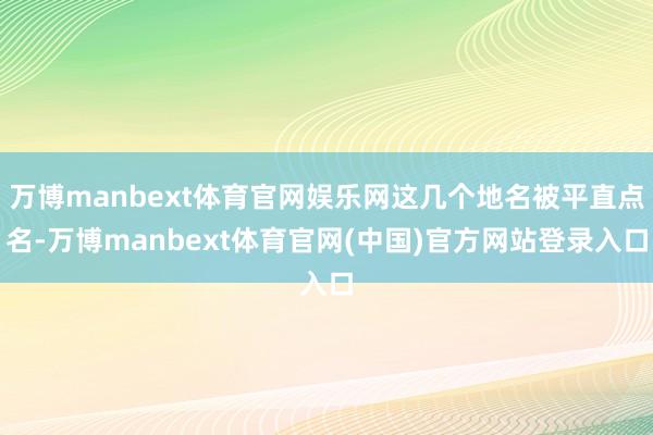 万博manbext体育官网娱乐网这几个地名被平直点名-万博manbext体育官网(中国)官方网站登录入口